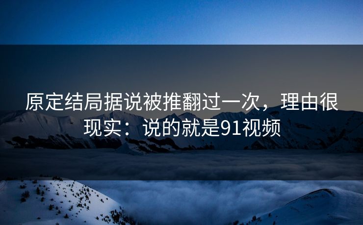 原定结局据说被推翻过一次,理由很现实:说的就是91视频 原定结局据说被推翻过一次,理由很现实:说的就是91视频
