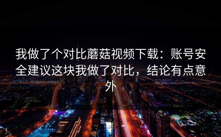 我做了个对比蘑菇视频下载：账号安全建议这块我做了对比，结论有点意外