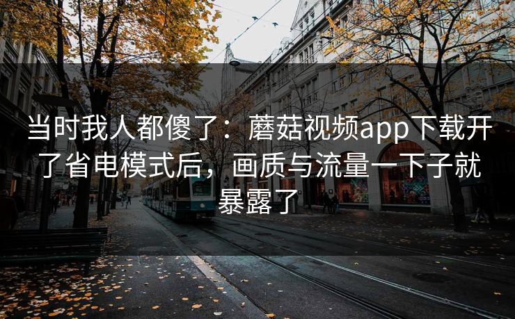 当时我人都傻了:蘑菇视频app下载开了省电模式后,画质与流量一下子就暴露了 当时我人都傻了:蘑菇视频app下载开了省电模式后,画质与流量一下子就暴露了