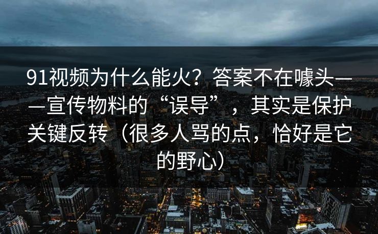 91视频为什么能火？答案不在噱头——宣传物料的“误导”，其实是保护关键反转（很多人骂的点，恰好是它的野心）
