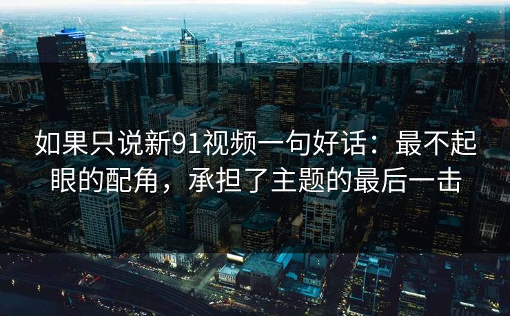 如果只说新91视频一句好话:最不起眼的配角,承担了主题的最后一击 如果只说新91视频一句好话:最不起眼的配角,承担了主题的最后一击