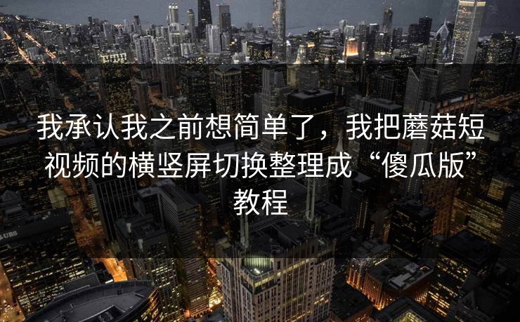 我承认我之前想简单了，我把蘑菇短视频的横竖屏切换整理成“傻瓜版”教程