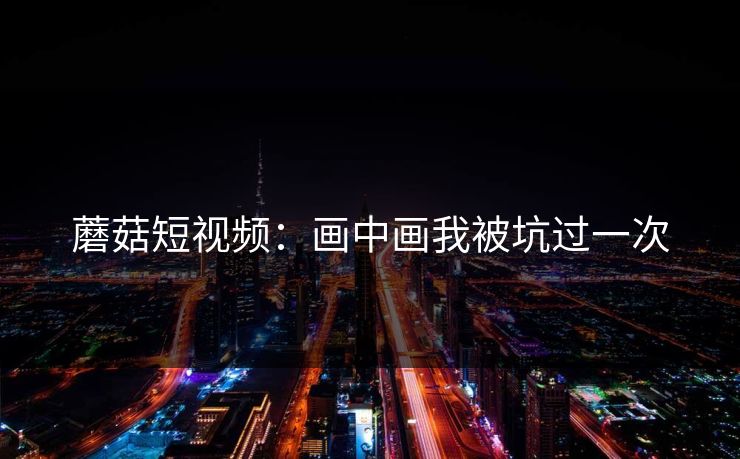 蘑菇短视频：画中画我被坑过一次