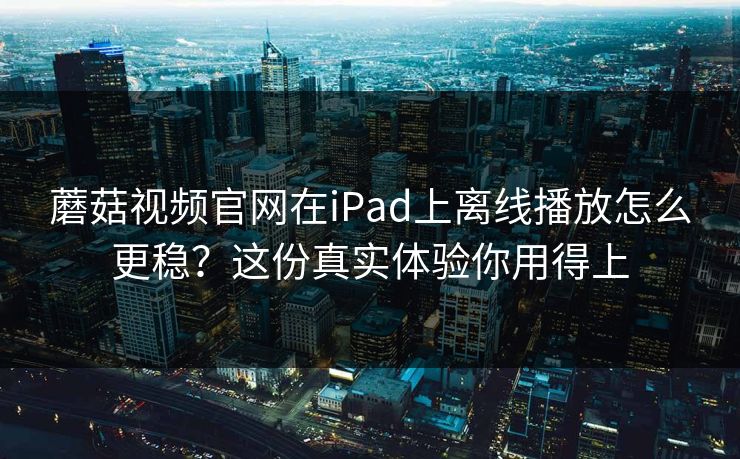 蘑菇视频官网在iPad上离线播放怎么更稳？这份真实体验你用得上