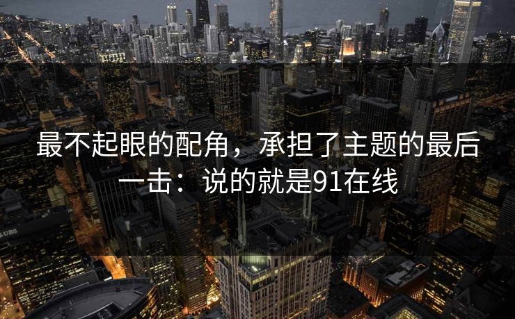 最不起眼的配角，承担了主题的最后一击：说的就是91在线