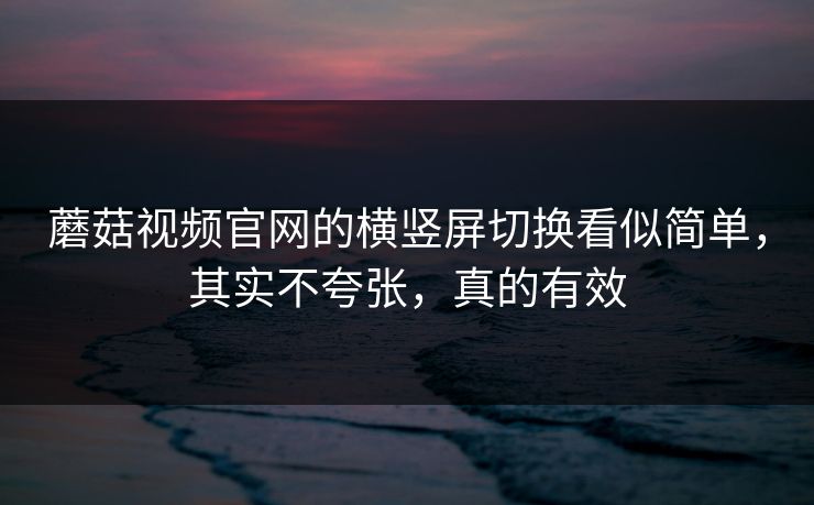 蘑菇视频官网的横竖屏切换看似简单，其实不夸张，真的有效