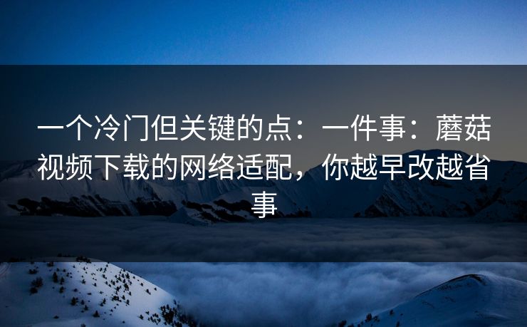 一个冷门但关键的点:一件事:蘑菇视频下载的网络适配,你越早改越省事 一个冷门但关键的点:一件事:蘑菇视频下载的网络适配,你越早改越省事