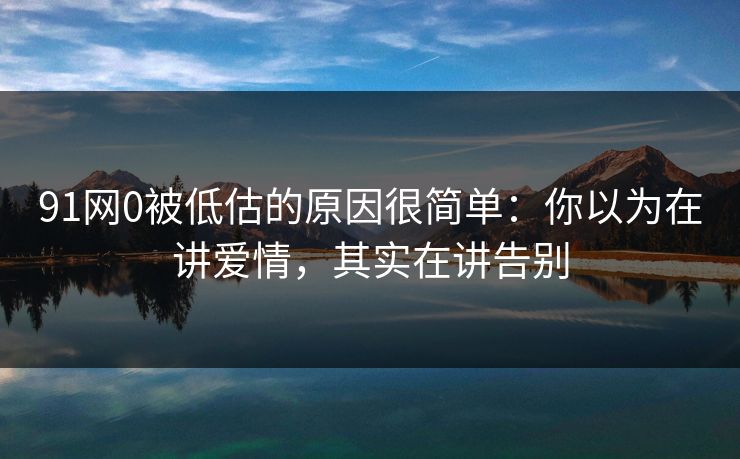 91网0被低估的原因很简单：你以为在讲爱情，其实在讲告别