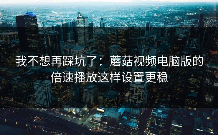 我不想再踩坑了:蘑菇视频电脑版的倍速播放这样设置更稳 我不想再踩坑了:蘑菇视频电脑版的倍速播放这样设置更稳