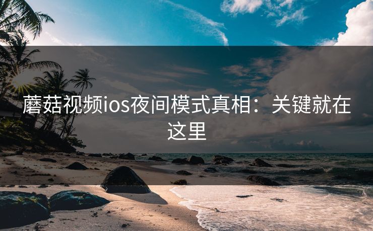 蘑菇视频ios夜间模式真相：关键就在这里