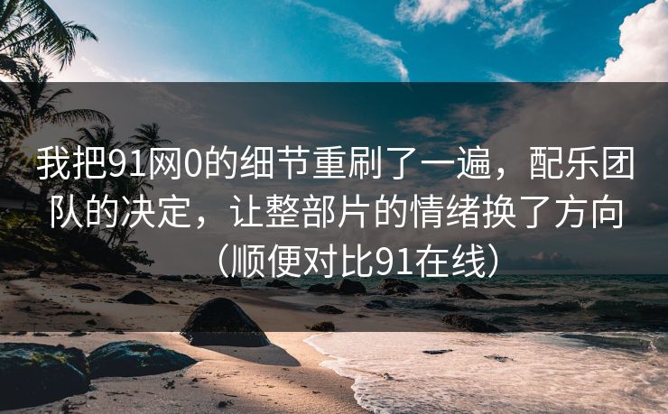 我把91网0的细节重刷了一遍，配乐团队的决定，让整部片的情绪换了方向（顺便对比91在线）