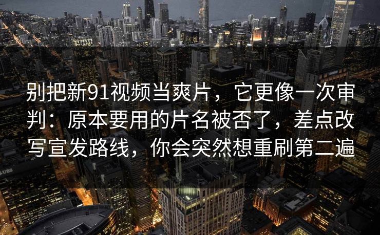 别把新91视频当爽片,它更像一次审判:原本要用的片名被否了,差点改写宣发路线,你会突然想重刷第二遍 别把新91视频当爽片,它更像一次审判:原本要用的片名被否了,差点改写宣发路线,你会突然想重刷第二遍