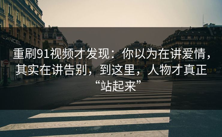 重刷91视频才发现:你以为在讲爱情,其实在讲告别,到这里,人物才真正“站起来” 重刷91视频才发现:你以为在讲爱情,其实在讲告别,到这里,人物才真正“站起来”