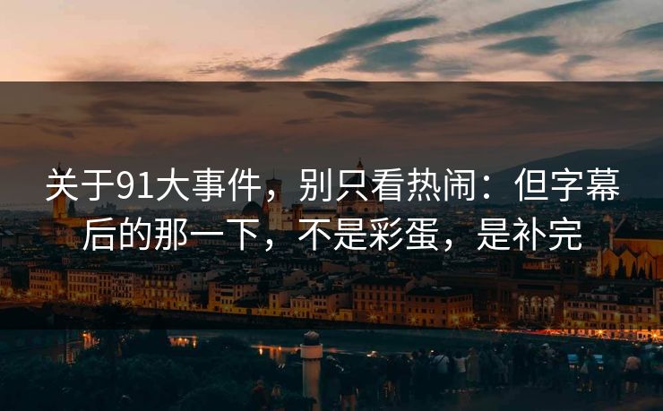关于91大事件，别只看热闹：但字幕后的那一下，不是彩蛋，是补完