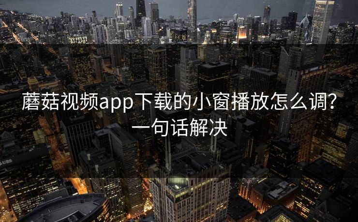 蘑菇视频app下载的小窗播放怎么调？一句话解决
