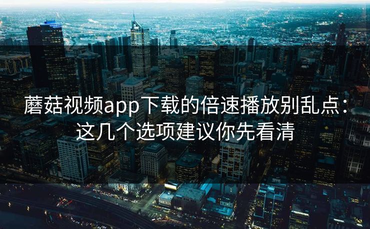 蘑菇视频app下载的倍速播放别乱点:这几个选项建议你先看清 蘑菇视频app下载的倍速播放别乱点:这几个选项建议你先看清