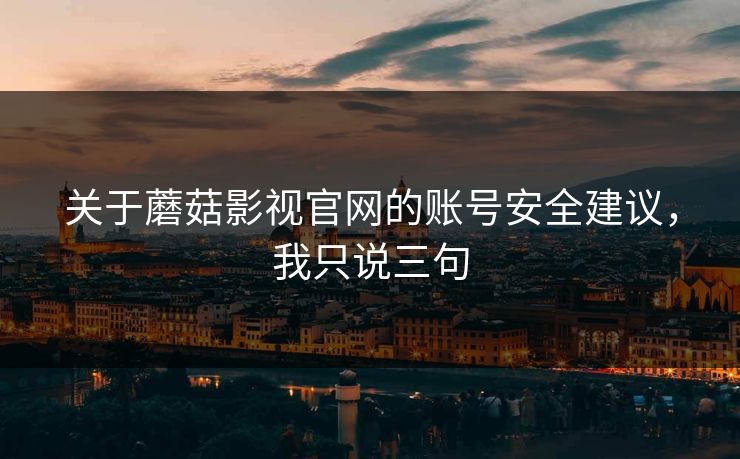 关于蘑菇影视官网的账号安全建议，我只说三句