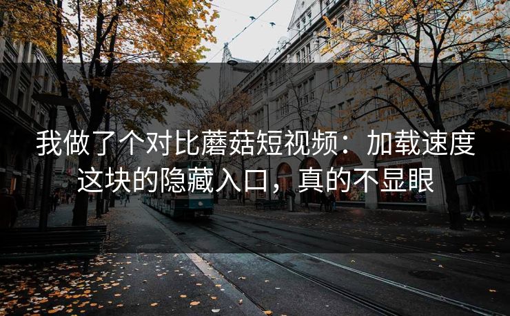 我做了个对比蘑菇短视频:加载速度这块的隐藏入口,真的不显眼 我做了个对比蘑菇短视频:加载速度这块的隐藏入口,真的不显眼