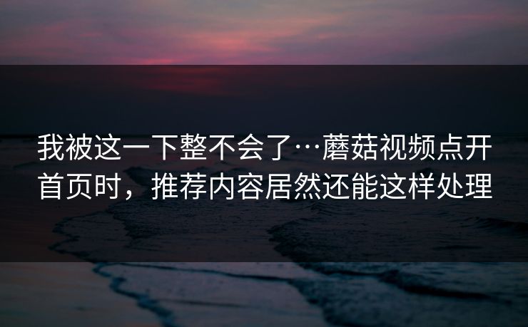我被这一下整不会了…蘑菇视频点开首页时,推荐内容居然还能这样处理 我被这一下整不会了…蘑菇视频点开首页时,推荐内容居然还能这样处理