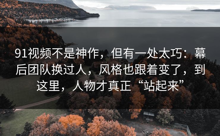 91视频不是神作,但有一处太巧:幕后团队换过人,风格也跟着变了,到这里,人物才真正“站起来” 91视频不是神作,但有一处太巧:幕后团队换过人,风格也跟着变了,到这里,人物才真正“站起来”