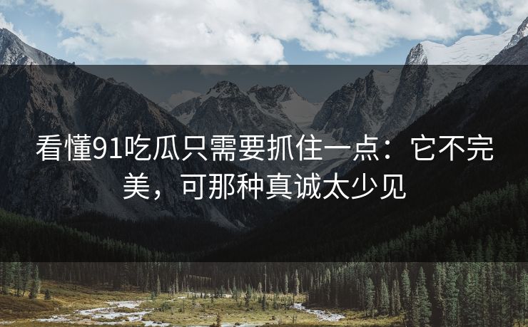 看懂91吃瓜只需要抓住一点:它不完美,可那种真诚太少见 看懂91吃瓜只需要抓住一点:它不完美,可那种真诚太少见