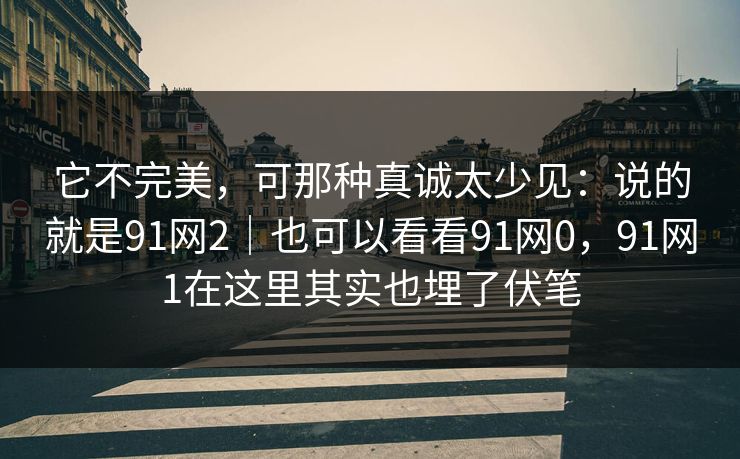 它不完美，可那种真诚太少见：说的就是91网2｜也可以看看91网0，91网1在这里其实也埋了伏笔