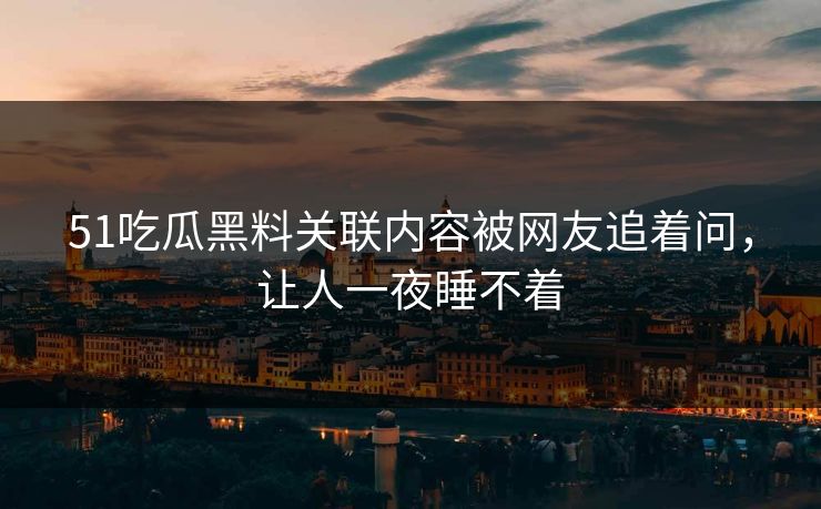 51吃瓜黑料关联内容被网友追着问，让人一夜睡不着