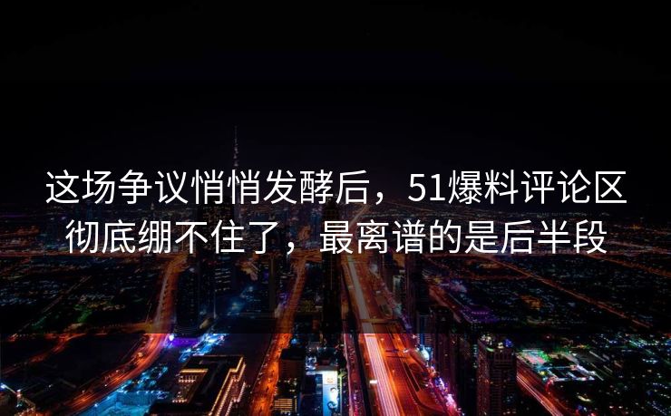 这场争议悄悄发酵后，51爆料评论区彻底绷不住了，最离谱的是后半段