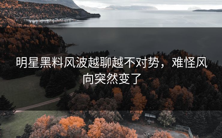 明星黑料风波越聊越不对势，难怪风向突然变了