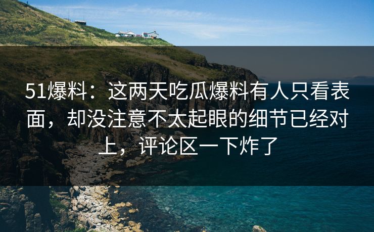 51爆料：这两天吃瓜爆料有人只看表面，却没注意不太起眼的细节已经对上，评论区一下炸了