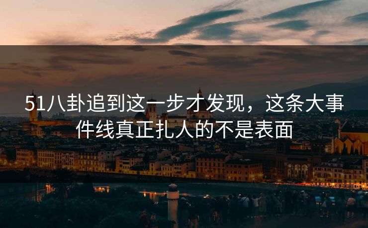 51八卦追到这一步才发现，这条大事件线真正扎人的不是表面