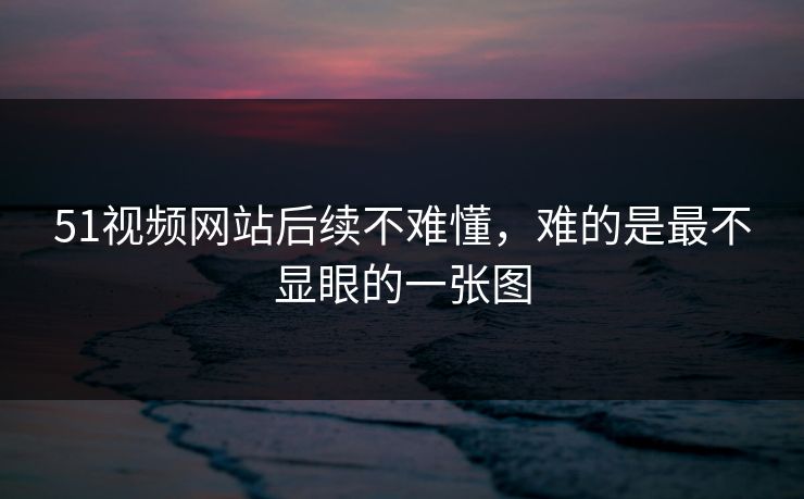 51视频网站后续不难懂，难的是最不显眼的一张图
