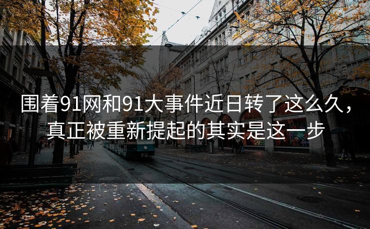 围着91网和91大事件近日转了这么久，真正被重新提起的其实是这一步