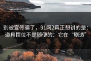 别被宣传骗了，91网2真正想讲的是：道具摆位不是随便的：它在“剧透”