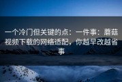 一个冷门但关键的点：一件事：蘑菇视频下载的网络适配，你越早改越省事