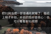 把91网当成一部普通片就输了：临近上映才补拍，补拍的恰好是核心｜也可以看看新91视频