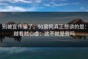 别被宣传骗了，91官网真正想讲的是：越看越心虚：这不就是我吗