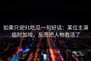 如果只说91吃瓜一句好话：某位主演临时加戏，反而把人物救活了