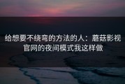 给想要不绕弯的方法的人：蘑菇影视官网的夜间模式我这样做