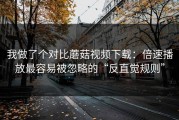 我做了个对比蘑菇视频下载：倍速播放最容易被忽略的“反直觉规则”