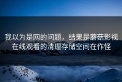 我以为是网的问题，结果是蘑菇影视在线观看的清理存储空间在作怪