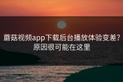蘑菇视频app下载后台播放体验变差？原因很可能在这里