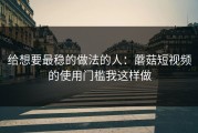 给想要最稳的做法的人：蘑菇短视频的使用门槛我这样做