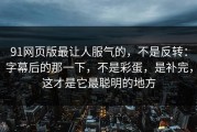91网页版最让人服气的，不是反转：字幕后的那一下，不是彩蛋，是补完，这才是它最聪明的地方