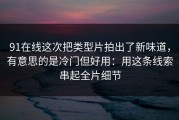 91在线这次把类型片拍出了新味道，有意思的是冷门但好用：用这条线索串起全片细节