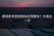 蘑菇影视官网隐私权限翻车？先看这一点