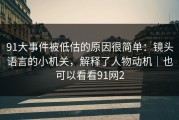 91大事件被低估的原因很简单：镜头语言的小机关，解释了人物动机｜也可以看看91网2