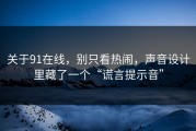 关于91在线，别只看热闹，声音设计里藏了一个“谎言提示音”