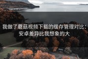 我做了蘑菇视频下载的缓存管理对比：安卓差异比我想象的大