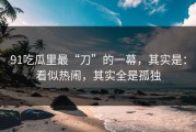 91吃瓜里最“刀”的一幕，其实是：看似热闹，其实全是孤独